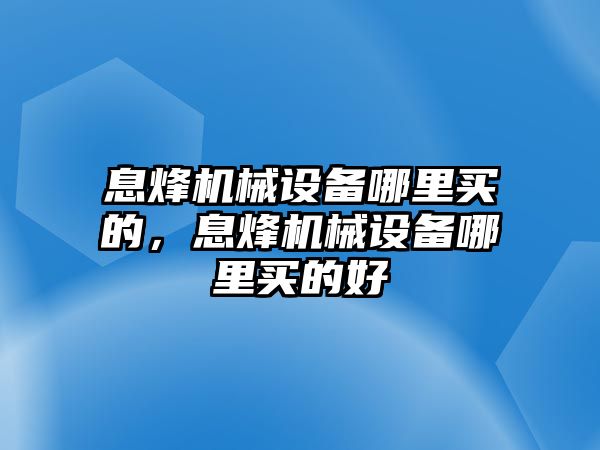 息烽機(jī)械設(shè)備哪里買(mǎi)的，息烽機(jī)械設(shè)備哪里買(mǎi)的好