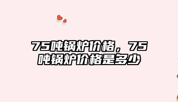 75噸鍋爐價格，75噸鍋爐價格是多少