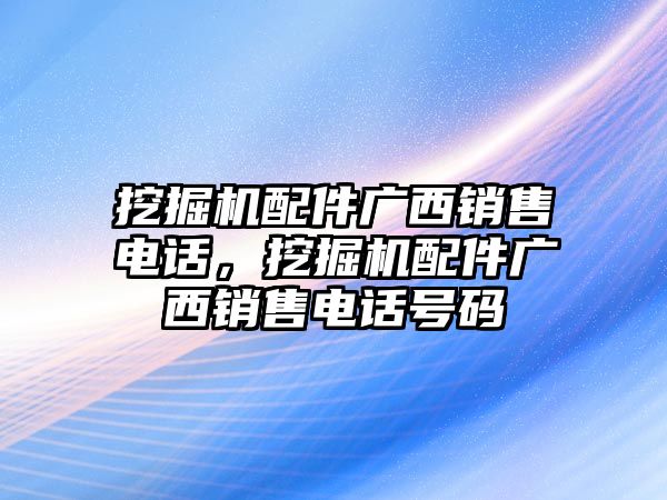 挖掘機配件廣西銷售電話，挖掘機配件廣西銷售電話號碼