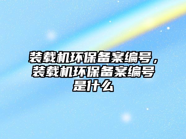 裝載機環保備案編號，裝載機環保備案編號是什么