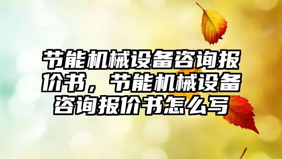 節(jié)能機(jī)械設(shè)備咨詢報(bào)價(jià)書，節(jié)能機(jī)械設(shè)備咨詢報(bào)價(jià)書怎么寫