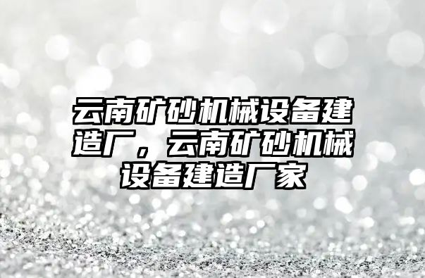 云南礦砂機械設(shè)備建造廠，云南礦砂機械設(shè)備建造廠家