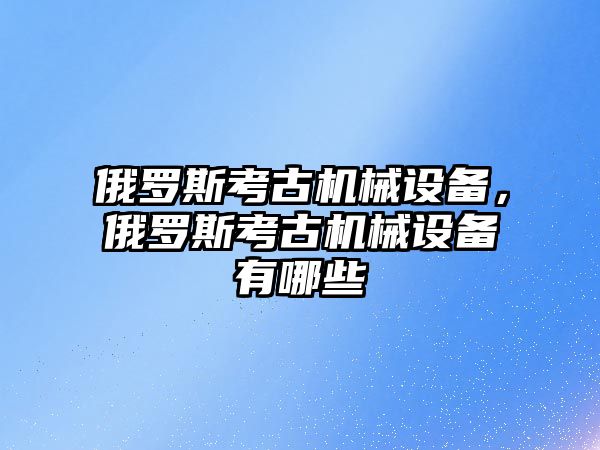 俄羅斯考古機械設備，俄羅斯考古機械設備有哪些