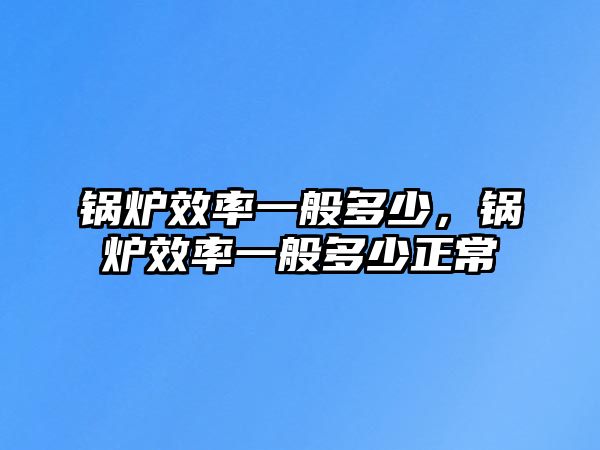 鍋爐效率一般多少，鍋爐效率一般多少正常