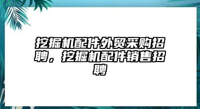 挖掘機配件外貿采購招聘，挖掘機配件銷售招聘