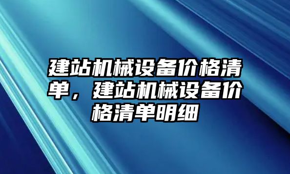 建站機(jī)械設(shè)備價格清單，建站機(jī)械設(shè)備價格清單明細(xì)