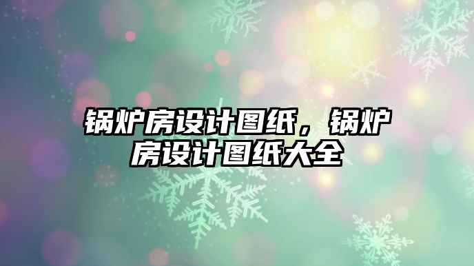 鍋爐房設計圖紙，鍋爐房設計圖紙大全