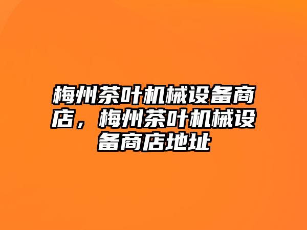 梅州茶葉機(jī)械設(shè)備商店，梅州茶葉機(jī)械設(shè)備商店地址