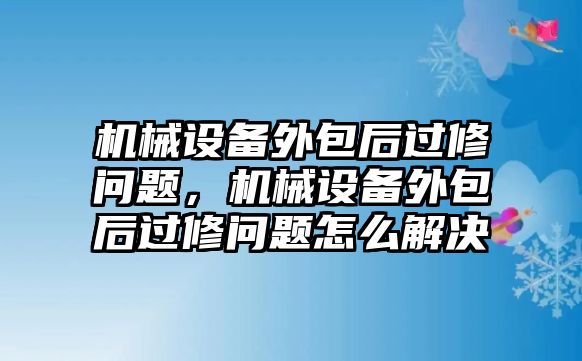 機械設備外包后過修問題，機械設備外包后過修問題怎么解決