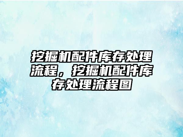 挖掘機配件庫存處理流程，挖掘機配件庫存處理流程圖