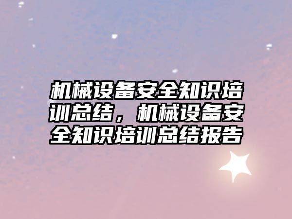 機械設備安全知識培訓總結，機械設備安全知識培訓總結報告