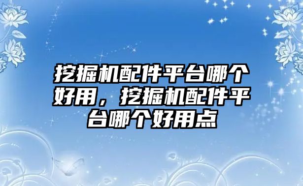 挖掘機(jī)配件平臺(tái)哪個(gè)好用，挖掘機(jī)配件平臺(tái)哪個(gè)好用點(diǎn)