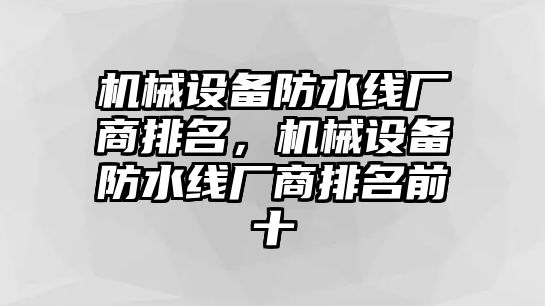 機(jī)械設(shè)備防水線廠商排名，機(jī)械設(shè)備防水線廠商排名前十