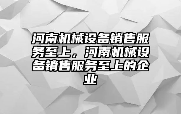 河南機械設備銷售服務至上，河南機械設備銷售服務至上的企業(yè)