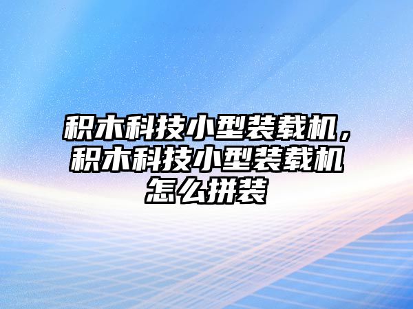 積木科技小型裝載機，積木科技小型裝載機怎么拼裝