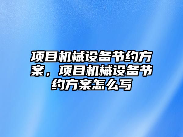 項目機械設(shè)備節(jié)約方案，項目機械設(shè)備節(jié)約方案怎么寫