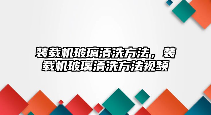 裝載機玻璃清洗方法，裝載機玻璃清洗方法視頻