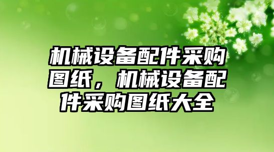 機械設備配件采購圖紙，機械設備配件采購圖紙大全