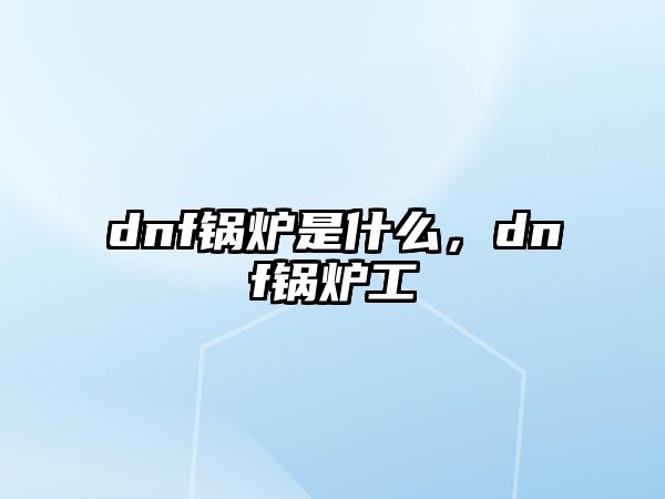 dnf鍋爐是什么，dnf鍋爐工