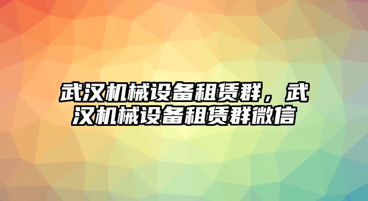 武漢機械設備租賃群，武漢機械設備租賃群微信