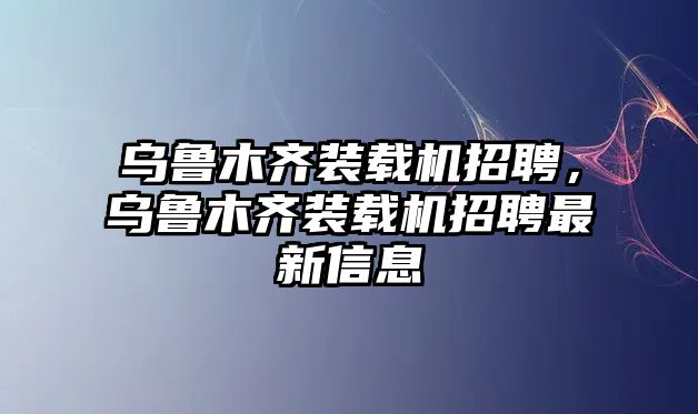 烏魯木齊裝載機招聘，烏魯木齊裝載機招聘最新信息