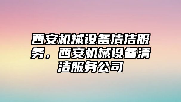 西安機(jī)械設(shè)備清潔服務(wù)，西安機(jī)械設(shè)備清潔服務(wù)公司