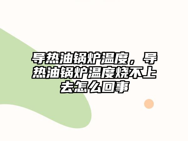 導(dǎo)熱油鍋爐溫度，導(dǎo)熱油鍋爐溫度燒不上去怎么回事