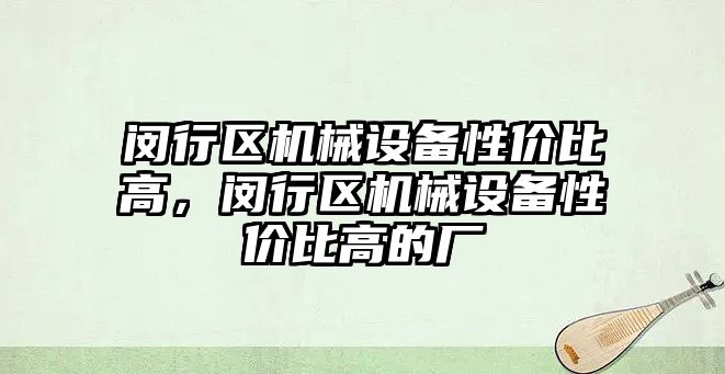 閔行區(qū)機械設(shè)備性價比高，閔行區(qū)機械設(shè)備性價比高的廠