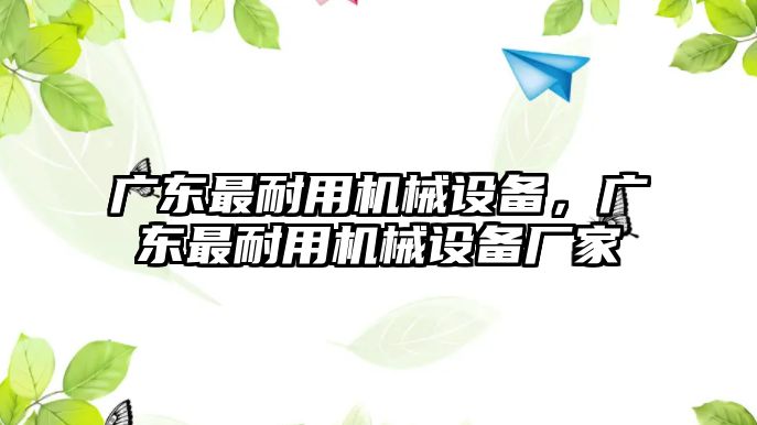 廣東最耐用機械設備，廣東最耐用機械設備廠家