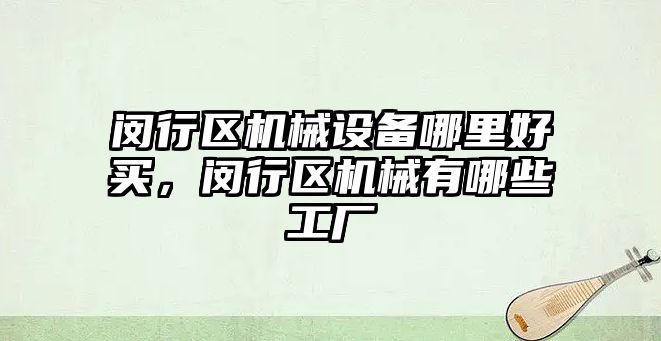 閔行區機械設備哪里好買，閔行區機械有哪些工廠