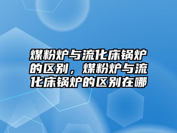 煤粉爐與流化床鍋爐的區(qū)別，煤粉爐與流化床鍋爐的區(qū)別在哪