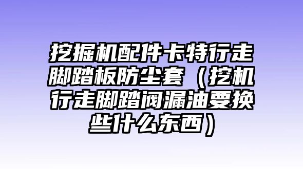 挖掘機配件卡特行走腳踏板防塵套（挖機行走腳踏閥漏油要換些什么東西）