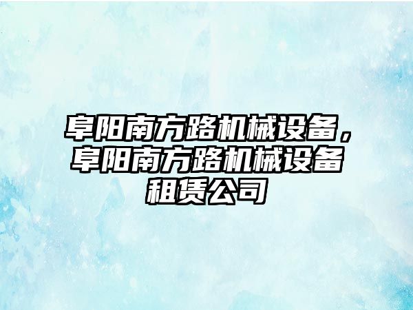 阜陽南方路機械設備，阜陽南方路機械設備租賃公司