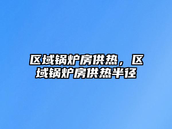 區域鍋爐房供熱，區域鍋爐房供熱半徑