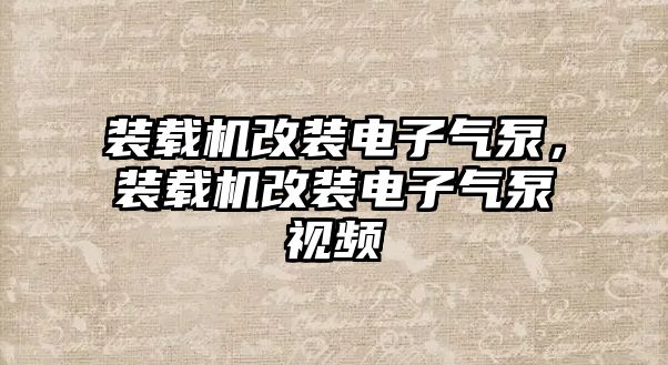 裝載機改裝電子氣泵，裝載機改裝電子氣泵視頻