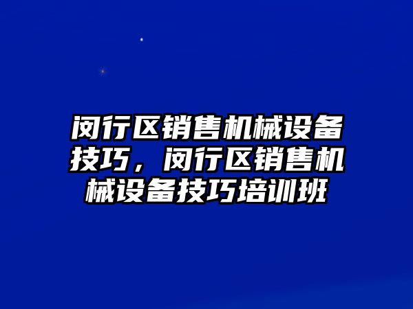 閔行區(qū)銷售機械設(shè)備技巧，閔行區(qū)銷售機械設(shè)備技巧培訓(xùn)班