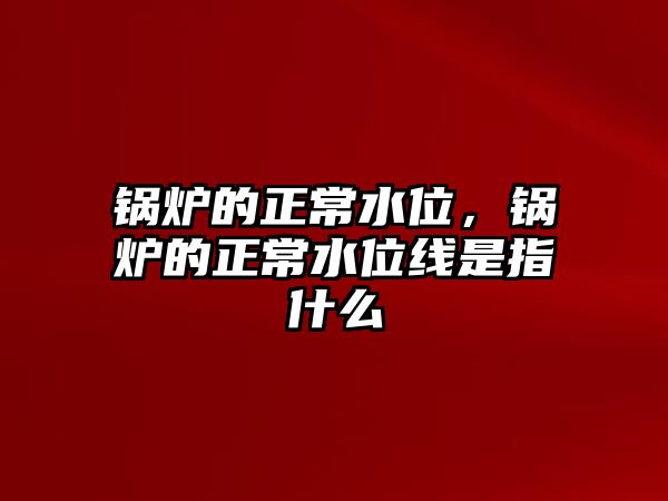 鍋爐的正常水位，鍋爐的正常水位線是指什么