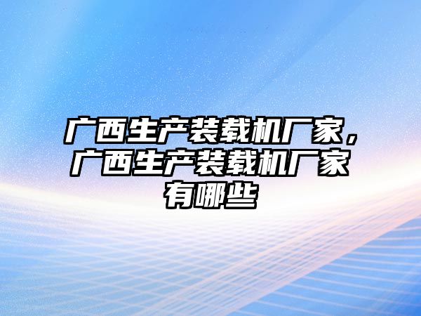 廣西生產裝載機廠家，廣西生產裝載機廠家有哪些