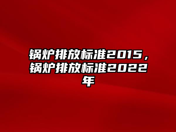 鍋爐排放標準2015，鍋爐排放標準2022年