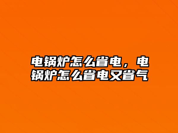 電鍋爐怎么省電，電鍋爐怎么省電又省氣