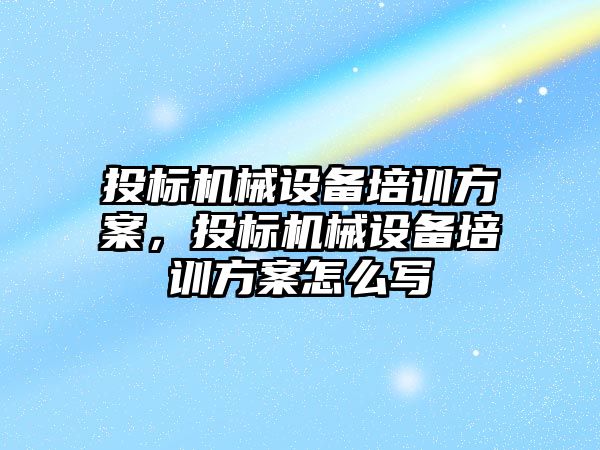 投標機械設備培訓方案，投標機械設備培訓方案怎么寫