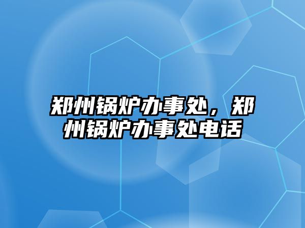 鄭州鍋爐辦事處，鄭州鍋爐辦事處電話