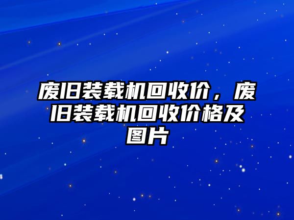 廢舊裝載機回收價，廢舊裝載機回收價格及圖片