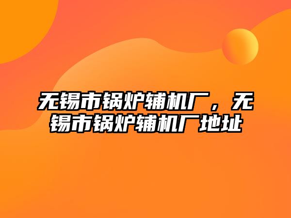 無錫市鍋爐輔機廠，無錫市鍋爐輔機廠地址