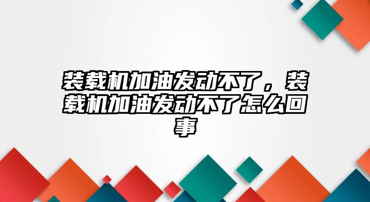 裝載機加油發動不了，裝載機加油發動不了怎么回事