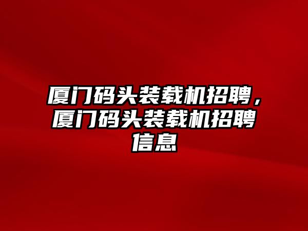 廈門碼頭裝載機(jī)招聘，廈門碼頭裝載機(jī)招聘信息