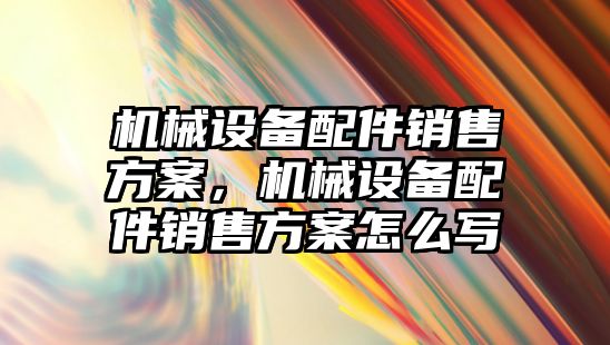 機械設備配件銷售方案，機械設備配件銷售方案怎么寫