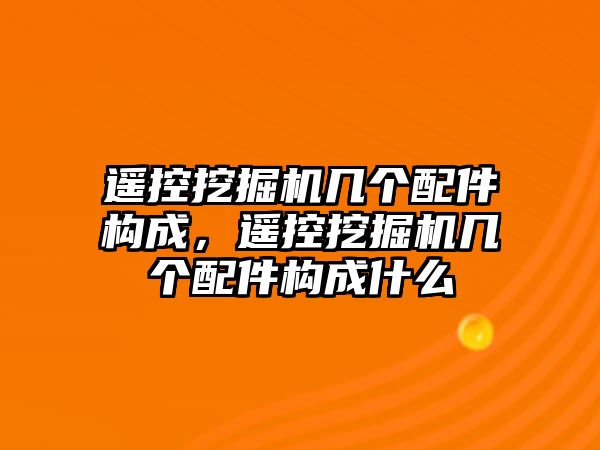 遙控挖掘機幾個配件構(gòu)成，遙控挖掘機幾個配件構(gòu)成什么