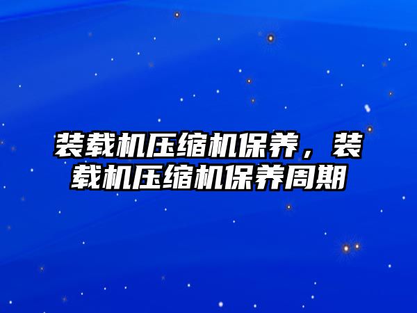 裝載機壓縮機保養(yǎng)，裝載機壓縮機保養(yǎng)周期