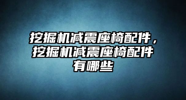 挖掘機減震座椅配件，挖掘機減震座椅配件有哪些